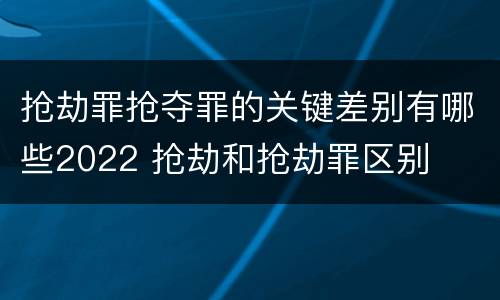抢劫罪抢夺罪的关键差别有哪些2022 抢劫和抢劫罪区别