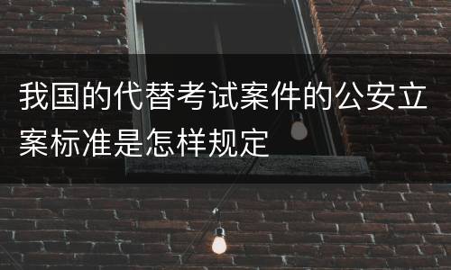 我国的代替考试案件的公安立案标准是怎样规定