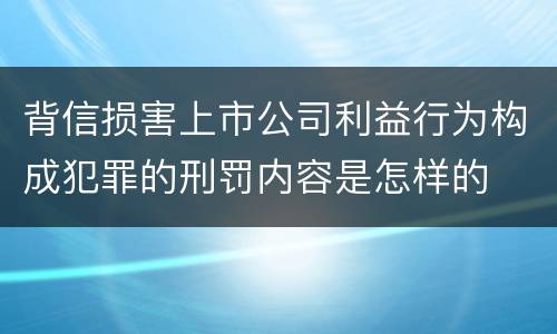 背信损害上市公司利益行为构成犯罪的刑罚内容是怎样的