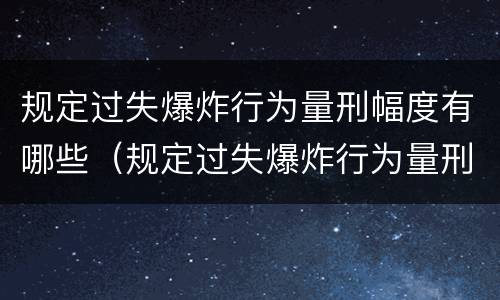 规定过失爆炸行为量刑幅度有哪些（规定过失爆炸行为量刑幅度有哪些情形）
