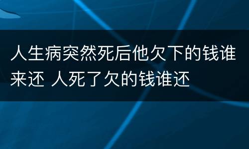 人生病突然死后他欠下的钱谁来还 人死了欠的钱谁还