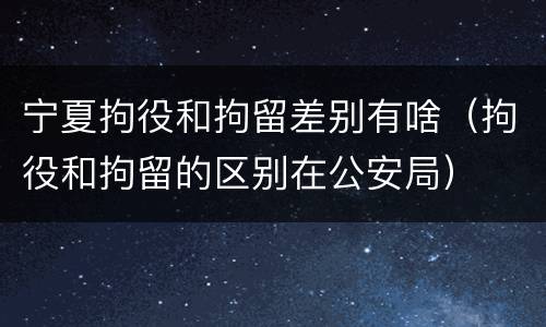 宁夏拘役和拘留差别有啥（拘役和拘留的区别在公安局）