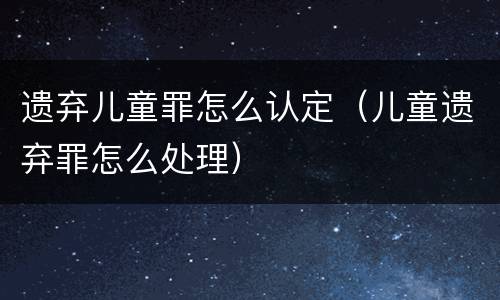 遗弃儿童罪怎么认定（儿童遗弃罪怎么处理）