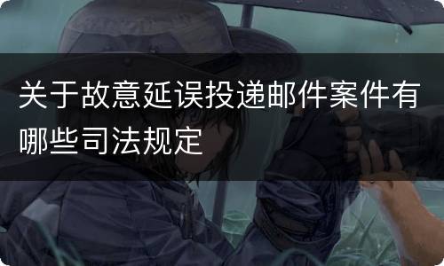 关于故意延误投递邮件案件有哪些司法规定