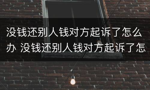 没钱还别人钱对方起诉了怎么办 没钱还别人钱对方起诉了怎么办呢
