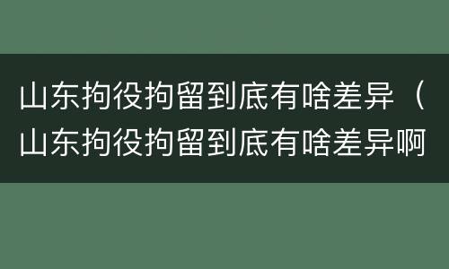 山东拘役拘留到底有啥差异（山东拘役拘留到底有啥差异啊）