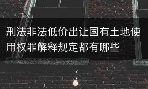 刑法非法低价出让国有土地使用权罪解释规定都有哪些