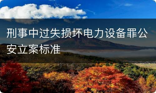 刑事中过失损坏电力设备罪公安立案标准