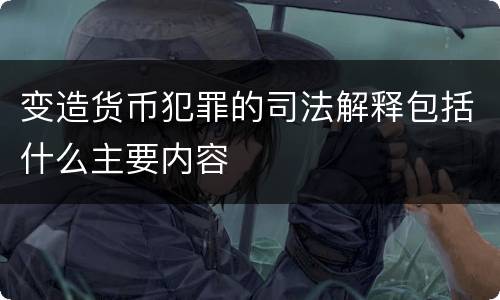 变造货币犯罪的司法解释包括什么主要内容