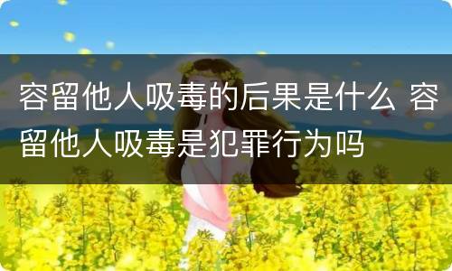 容留他人吸毒的后果是什么 容留他人吸毒是犯罪行为吗