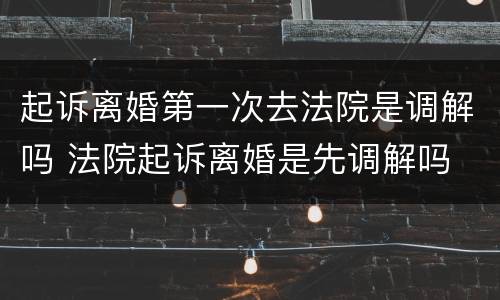 起诉离婚第一次去法院是调解吗 法院起诉离婚是先调解吗