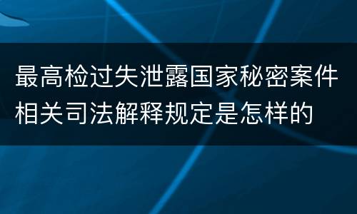 最高检过失泄露国家秘密案件相关司法解释规定是怎样的