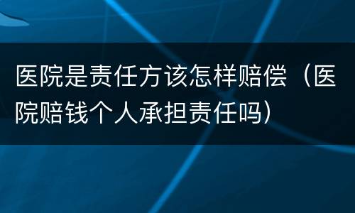 医院是责任方该怎样赔偿（医院赔钱个人承担责任吗）
