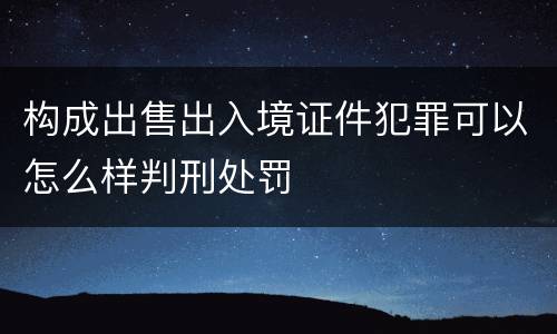 构成出售出入境证件犯罪可以怎么样判刑处罚