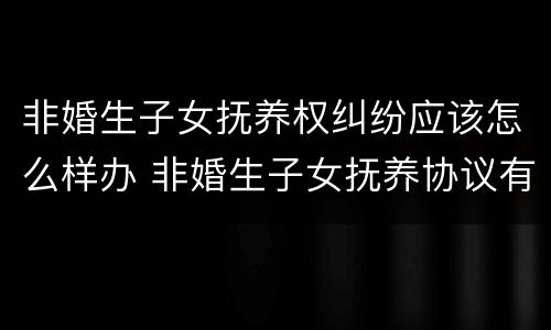 非婚生子女抚养权纠纷应该怎么样办 非婚生子女抚养协议有效吗