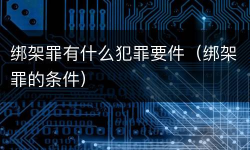 绑架罪有什么犯罪要件（绑架罪的条件）