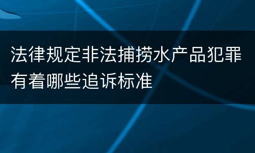 法律规定非法捕捞水产品犯罪有着哪些追诉标准