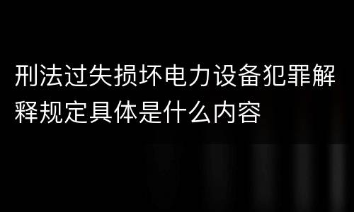 刑法过失损坏电力设备犯罪解释规定具体是什么内容