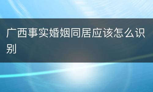 广西事实婚姻同居应该怎么识别