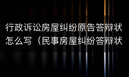 行政诉讼房屋纠纷原告答辩状怎么写（民事房屋纠纷答辩状怎么写）