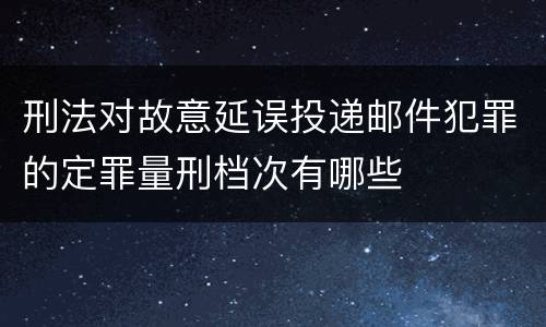 刑法对故意延误投递邮件犯罪的定罪量刑档次有哪些