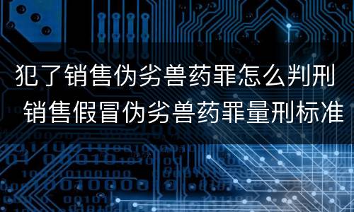 犯了销售伪劣兽药罪怎么判刑 销售假冒伪劣兽药罪量刑标准