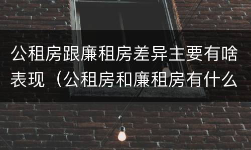 公租房跟廉租房差异主要有啥表现（公租房和廉租房有什么不同?）