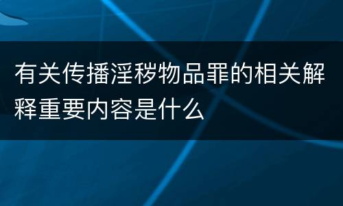 有关传播淫秽物品罪的相关解释重要内容是什么