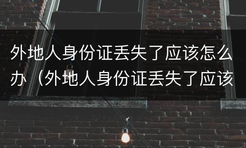 外地人身份证丢失了应该怎么办（外地人身份证丢失了应该怎么办呢）