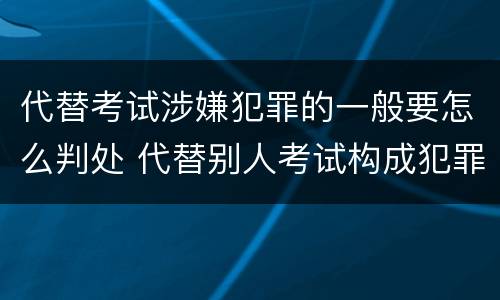 代替考试涉嫌犯罪的一般要怎么判处 代替别人考试构成犯罪吗
