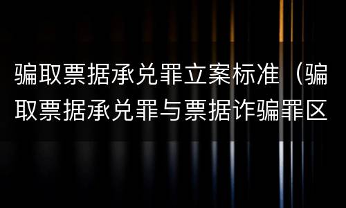骗取票据承兑罪立案标准（骗取票据承兑罪与票据诈骗罪区别）
