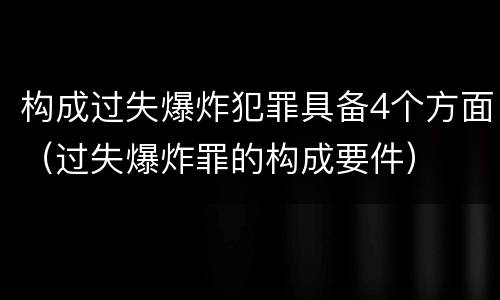 构成过失爆炸犯罪具备4个方面（过失爆炸罪的构成要件）