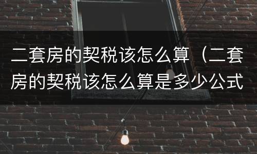 二套房的契税该怎么算（二套房的契税该怎么算是多少公式咋用）