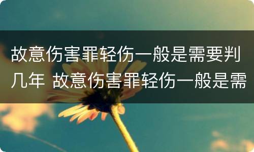 故意伤害罪轻伤一般是需要判几年 故意伤害罪轻伤一般是需要判几年刑