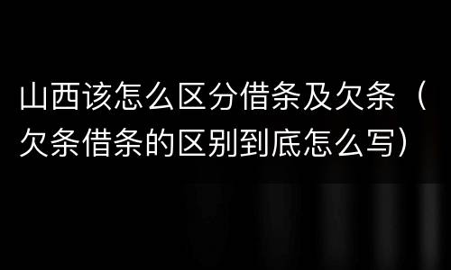 山西该怎么区分借条及欠条（欠条借条的区别到底怎么写）