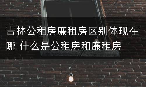 吉林公租房廉租房区别体现在哪 什么是公租房和廉租房