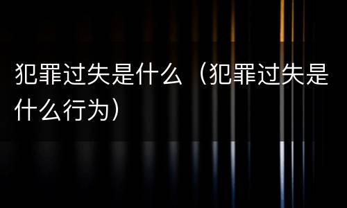 犯罪过失是什么（犯罪过失是什么行为）