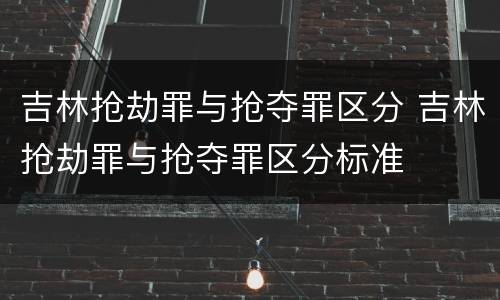 吉林抢劫罪与抢夺罪区分 吉林抢劫罪与抢夺罪区分标准