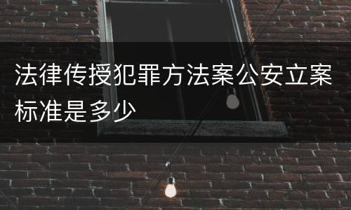法律传授犯罪方法案公安立案标准是多少