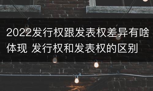 2022发行权跟发表权差异有啥体现 发行权和发表权的区别