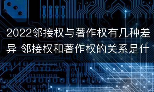 2022邻接权与著作权有几种差异 邻接权和著作权的关系是什么