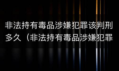 非法持有毒品涉嫌犯罪该判刑多久（非法持有毒品涉嫌犯罪该判刑多久呢）