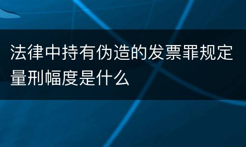法律中持有伪造的发票罪规定量刑幅度是什么