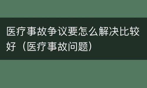 医疗事故争议要怎么解决比较好（医疗事故问题）