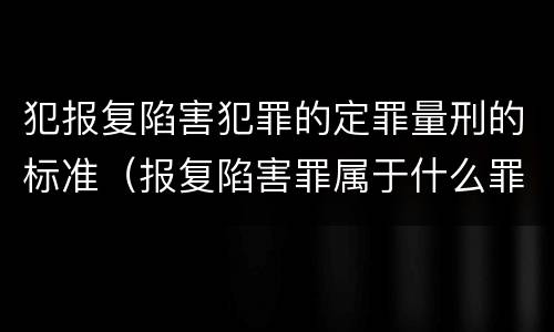 犯报复陷害犯罪的定罪量刑的标准（报复陷害罪属于什么罪）
