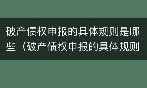 破产债权申报的具体规则是哪些（破产债权申报的具体规则是哪些内容）