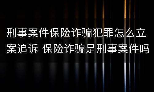 刑事案件保险诈骗犯罪怎么立案追诉 保险诈骗是刑事案件吗