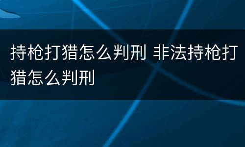持枪打猎怎么判刑 非法持枪打猎怎么判刑