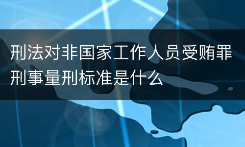 刑法对非国家工作人员受贿罪刑事量刑标准是什么