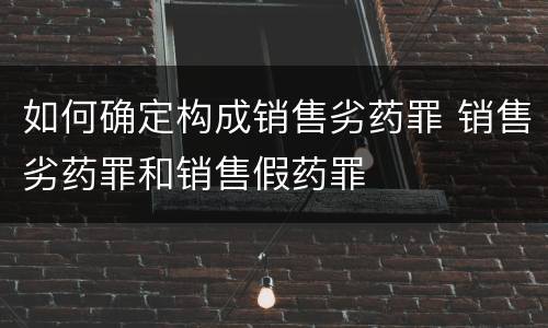 如何确定构成销售劣药罪 销售劣药罪和销售假药罪